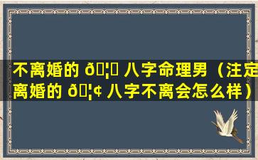 不离婚的 🦁 八字命理男（注定离婚的 🦢 八字不离会怎么样）